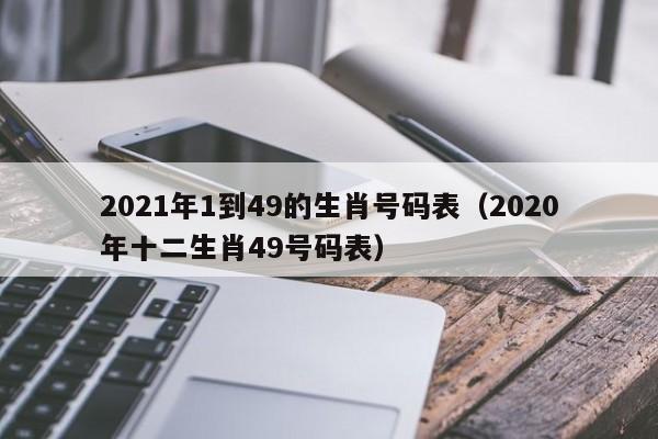 2021年1到49的生肖号码表（2020年十二生肖49号码表）