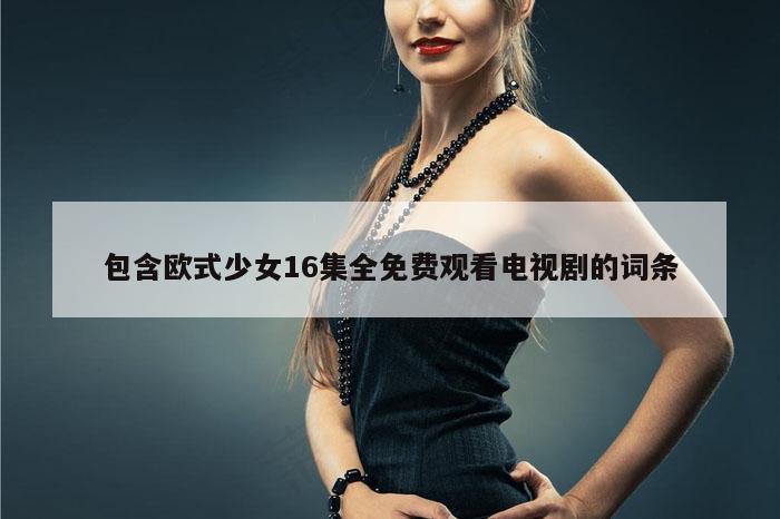 包含欧式少女16集全免费观看电视剧的词条