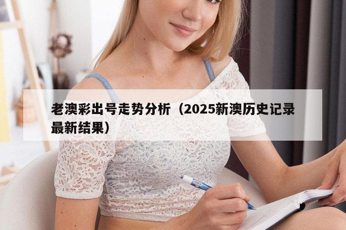 老澳彩出号走势分析（2025新澳历史记录最新结果）
