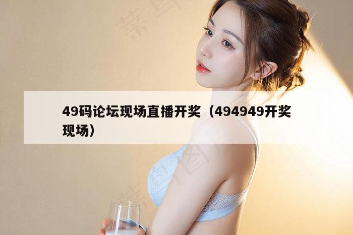 49码论坛现场直播开奖（494949开奖现场）