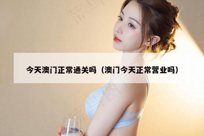 今天澳门正常通关吗（澳门今天正常营业吗）