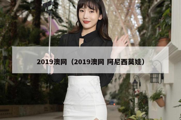 2019澳网（2019澳网 阿尼西莫娃）